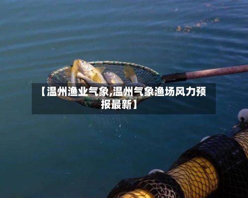 【温州渔业气象,温州气象渔场风力预报最新】