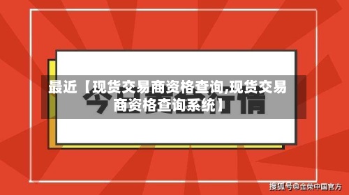 最近【现货交易商资格查询,现货交易商资格查询系统】-第2张图片
