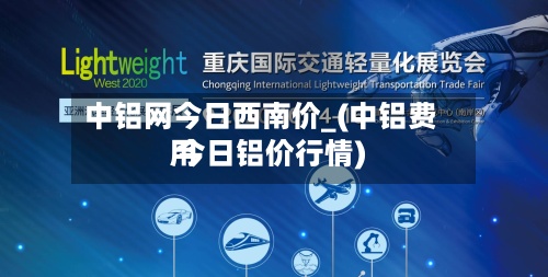 中铝网今日西南价_(中铝费用 今日铝价行情)
