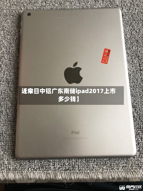 近来【今日中铝广东南储ipad2017上市多少钱】-第3张图片