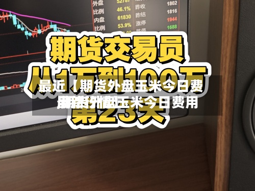 最近【期货外盘玉米今日费用
,期货外盘玉米今日费用
最新行情】-第2张图片
