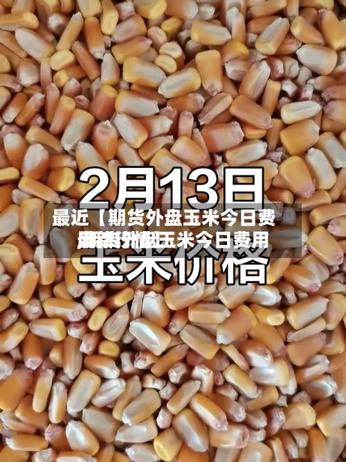 最近【期货外盘玉米今日费用
,期货外盘玉米今日费用
最新行情】-第3张图片