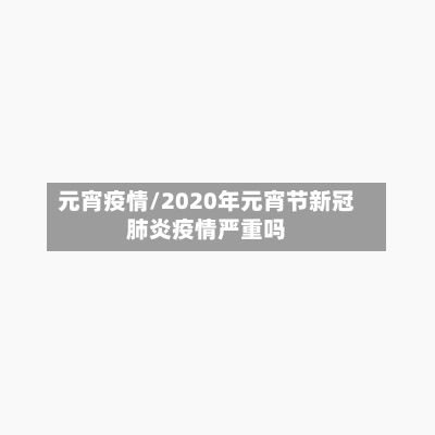 元宵疫情/2020年元宵节新冠肺炎疫情严重吗-第2张图片