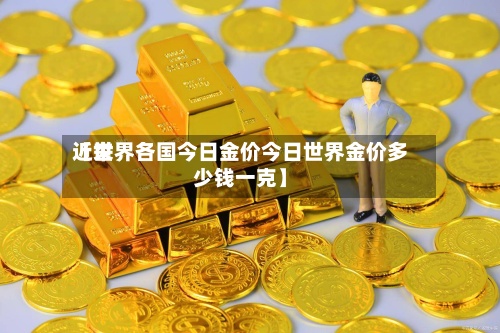 近来【世界各国今日金价今日世界金价多少钱一克】