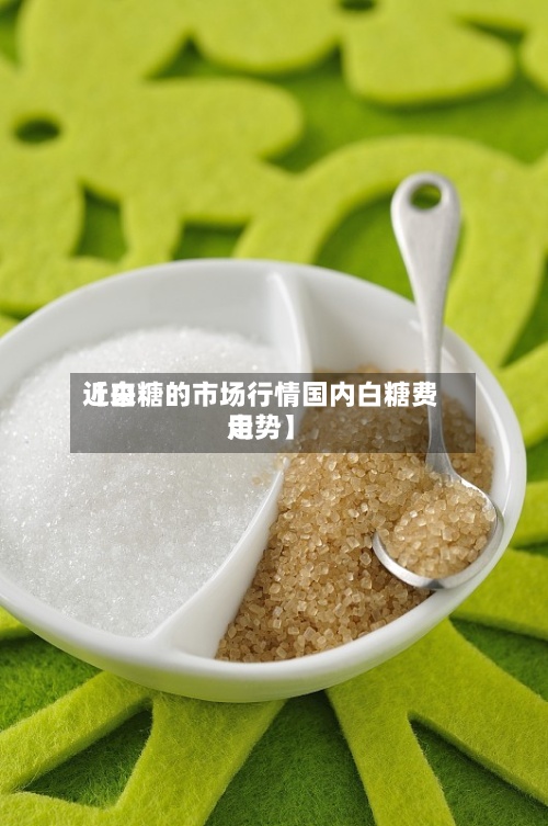 近来【白糖的市场行情国内白糖费用走势】-第3张图片