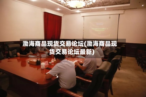 渤海商品现货交易论坛(渤海商品现货交易论坛最新)-第2张图片