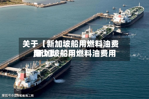 关于【新加坡船用燃料油费用,新加坡船用燃料油费用多少】