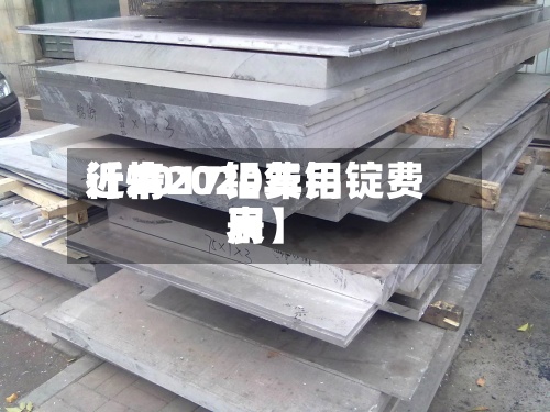近来【2017铝费用行情2020年铝锭费用表】