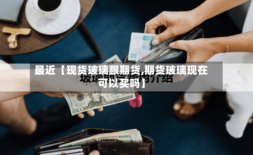 最近【现货玻璃跟期货,期货玻璃现在可以买吗】-第2张图片