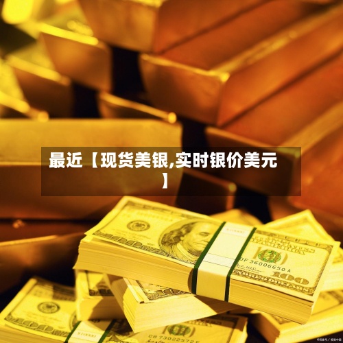 最近【现货美银,实时银价美元】