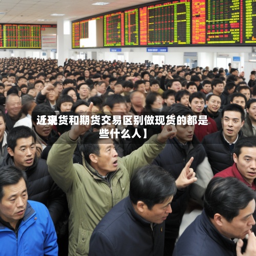 近来【现货和期货交易区别做现货的都是些什么人】-第2张图片