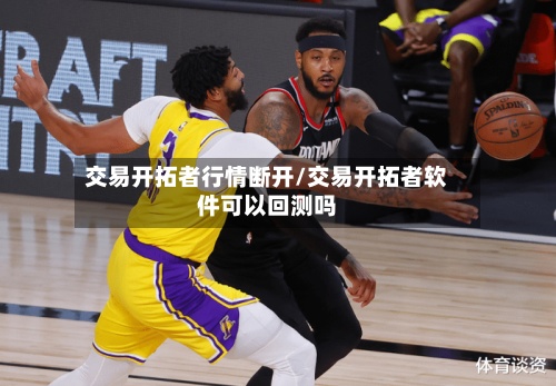 交易开拓者行情断开/交易开拓者软件可以回测吗-第3张图片