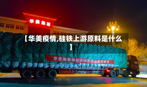 【华美疫情,硅铁上游原料是什么】-第2张图片