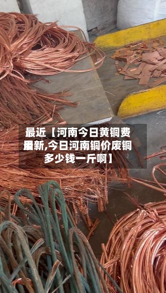最近【河南今日黄铜费用最新,今日河南铜价废铜多少钱一斤啊】-第3张图片