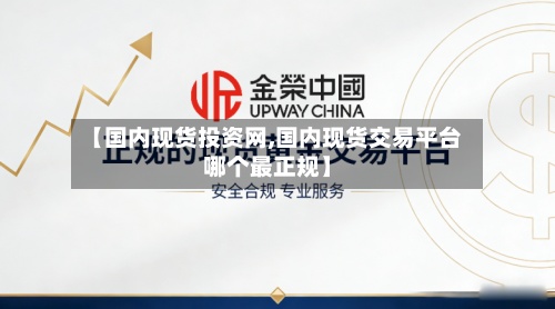 【国内现货投资网,国内现货交易平台哪个最正规】-第2张图片