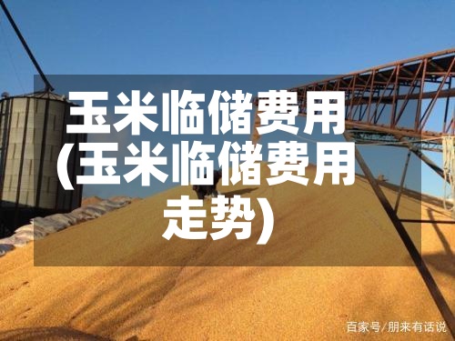 玉米临储费用(玉米临储费用走势)