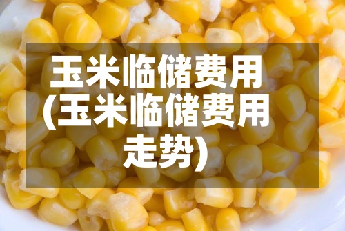 玉米临储费用
(玉米临储费用
走势)-第2张图片