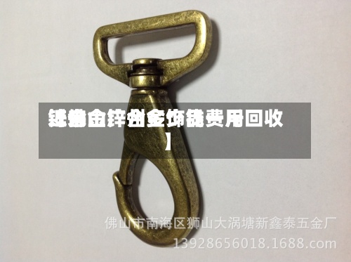 近来
【佛山锌合金饰品费用
锌合金广州多少钱一斤回收】-第2张图片