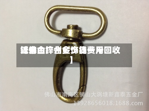 近来
【佛山锌合金饰品费用
锌合金广州多少钱一斤回收】-第3张图片