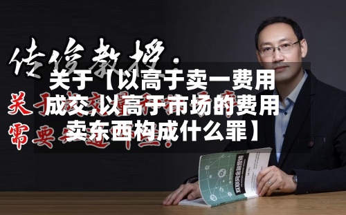 关于【以高于卖一费用
成交,以高于市场的费用
卖东西构成什么罪】-第2张图片