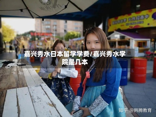 嘉兴秀水日本留学学费/嘉兴秀水学院是几本-第3张图片