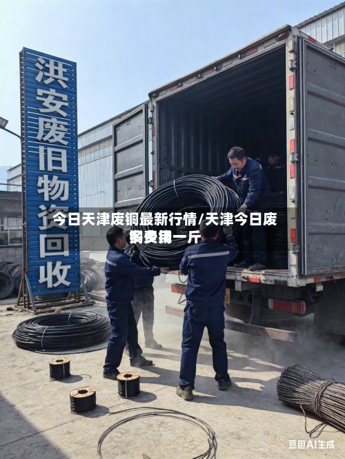今日天津废铜最新行情/天津今日废铜费用
多少钱一斤-第2张图片
