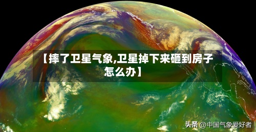 【摔了卫星气象,卫星掉下来砸到房子怎么办】