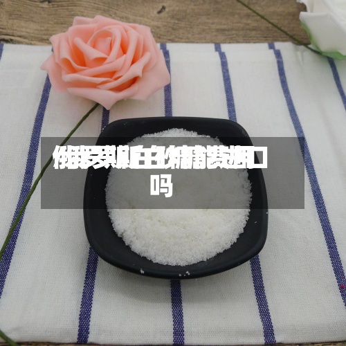 俄罗斯白砂糖费用/俄罗斯白糖能进口吗
