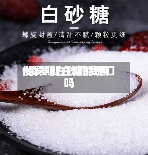 俄罗斯白砂糖费用
/俄罗斯白糖能进口吗-第2张图片