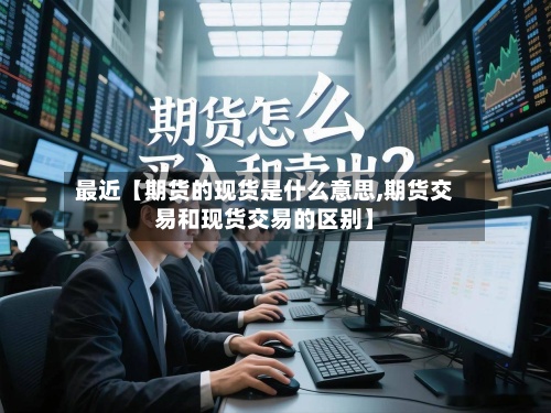 最近【期货的现货是什么意思,期货交易和现货交易的区别】-第2张图片