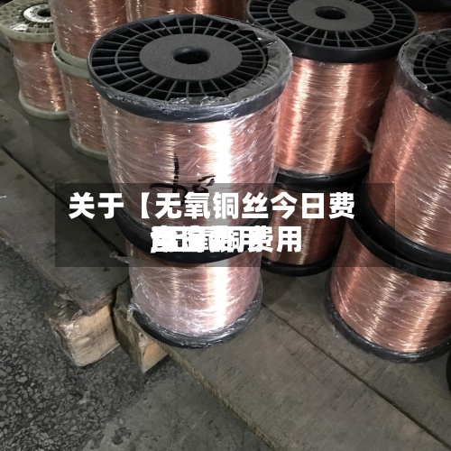 关于【无氧铜丝今日费用
,无氧铜费用
今日费用
查询】-第2张图片
