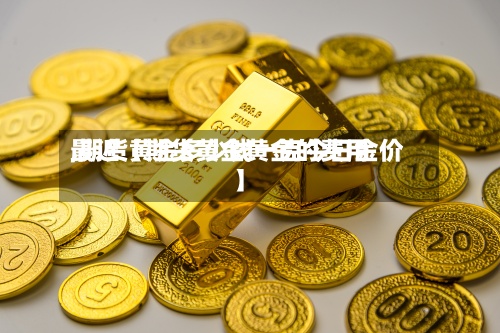 最近【期货黄金黄金的费用,期货黄金多少钱一克今日金价】