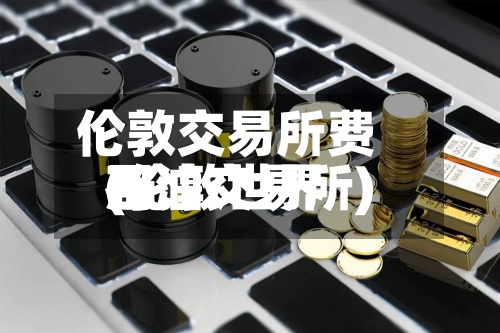 伦敦交易所费用(伦敦世界石油交易所)-第2张图片