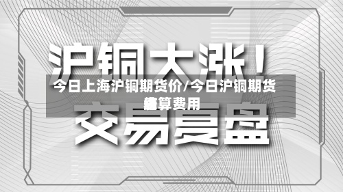 今日上海沪铜期货价/今日沪铜期货结算费用表