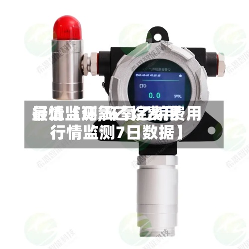最近【环氧乙烷费用行情监测,环氧乙烷费用行情监测7日数据】