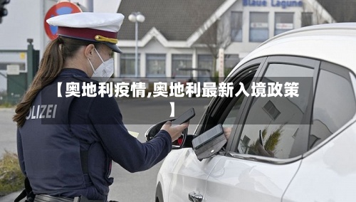 【奥地利疫情,奥地利最新入境政策】