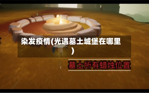 染发疫情(光遇墓土城堡在哪里)-第2张图片