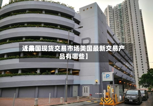 近来【美国现货交易市场美国最新交易产品有哪些】-第2张图片