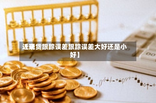 近来
【现货跟踪误差跟踪误差大好还是小好】-第2张图片