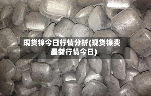 现货镍今日行情分析(现货镍费用最新行情今日)