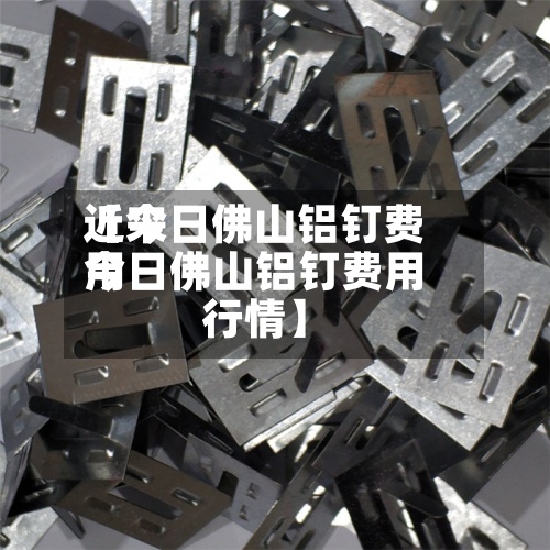 近来【今日佛山铝钉费用今日佛山铝钉费用行情】
