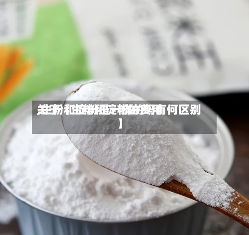 关于【生粉和淀粉的费用,生粉和淀粉是一样的吗有何区别】