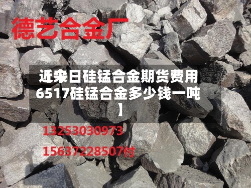 近来【今日硅锰合金期货费用6517硅锰合金多少钱一吨】-第2张图片