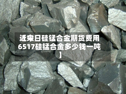 近来【今日硅锰合金期货费用6517硅锰合金多少钱一吨】-第3张图片