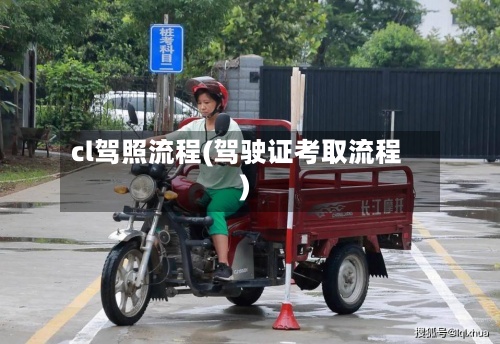 cl驾照流程(驾驶证考取流程)