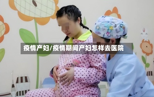 疫情产妇/疫情期间产妇怎样去医院