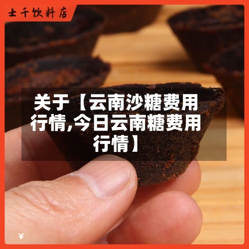 关于【云南沙糖费用行情,今日云南糖费用行情】-第2张图片