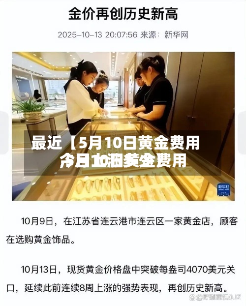 最近【5月10日黄金费用
,5月10日黄金费用
今日上涨多少】-第3张图片
