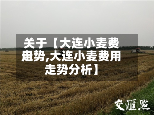 关于【大连小麦费用
走势,大连小麦费用
走势分析】-第2张图片