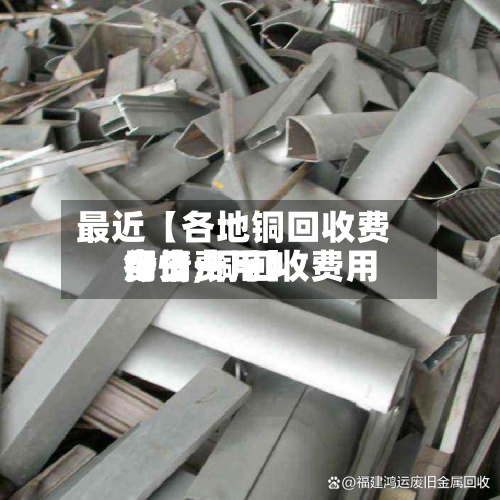 最近【各地铜回收费用
行情,铜回收费用
今日费用
多少一斤】-第2张图片
